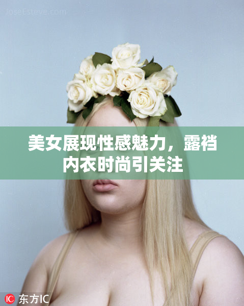 美女展现性感魅力，露裆内衣时尚引关注