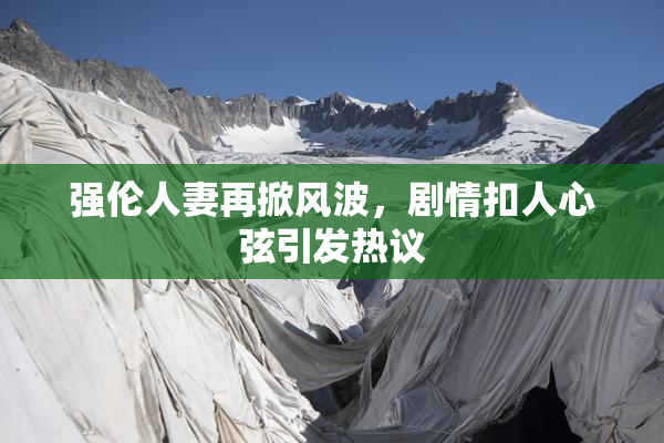 强伦人妻再掀风波，剧情扣人心弦引发热议