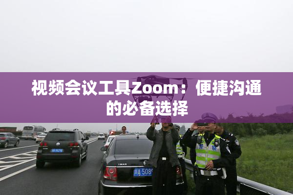 视频会议工具Zoom：便捷沟通的必备选择
