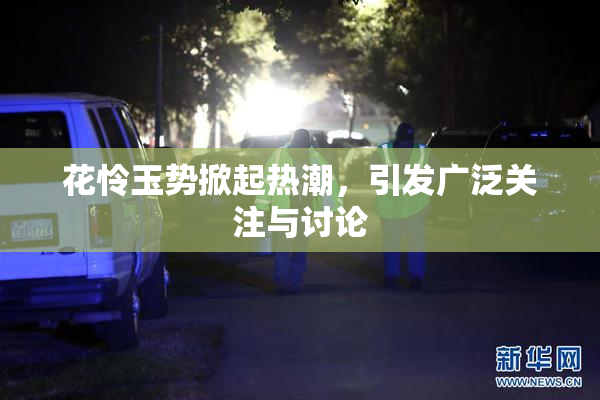 花怜玉势掀起热潮，引发广泛关注与讨论