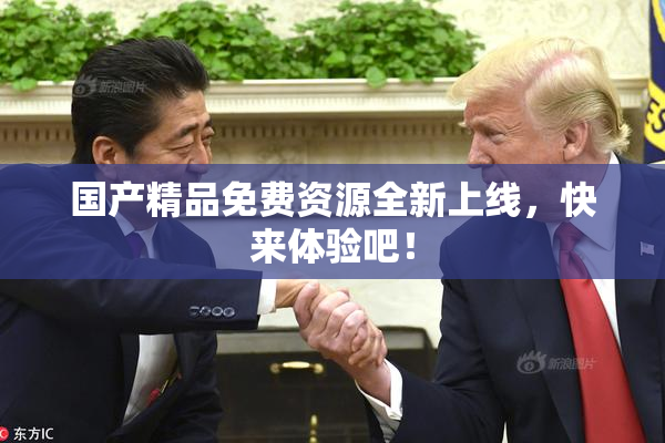 国产精品免费资源全新上线，快来体验吧！
