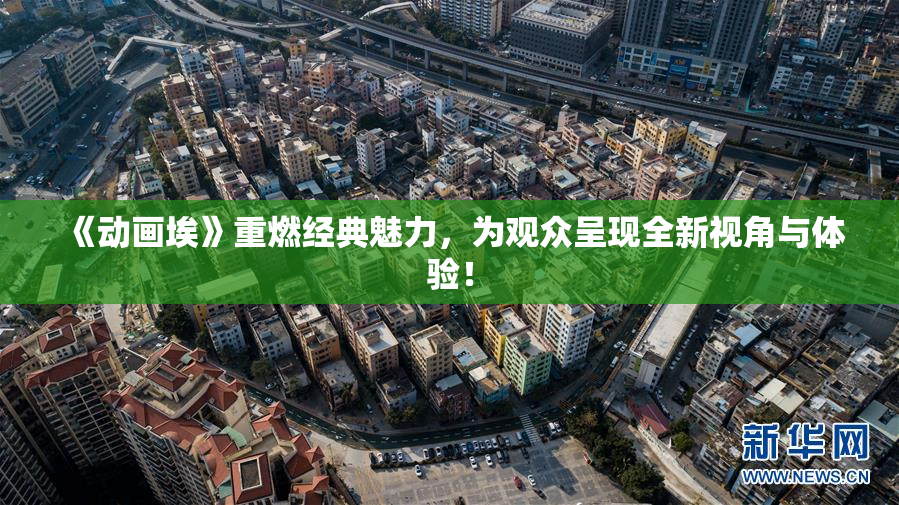 《动画埃》重燃经典魅力，为观众呈现全新视角与体验！