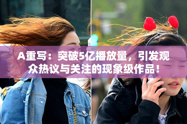 A重写：突破5亿播放量，引发观众热议与关注的现象级作品！