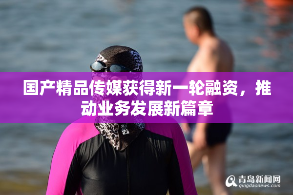 国产精品传媒获得新一轮融资，推动业务发展新篇章