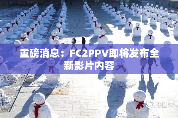 重磅消息：FC2PPV即将发布全新影片内容