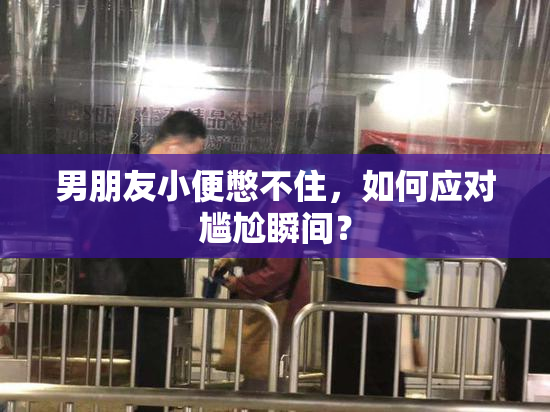 男朋友小便憋不住，如何应对尴尬瞬间？