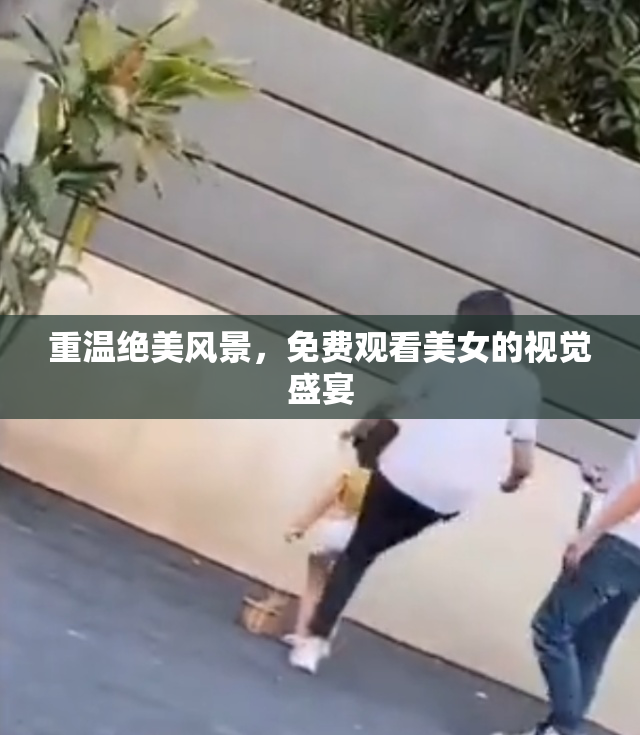 重温绝美风景，免费观看美女的视觉盛宴