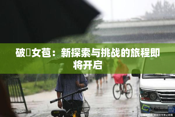 破處女苞：新探索与挑战的旅程即将开启