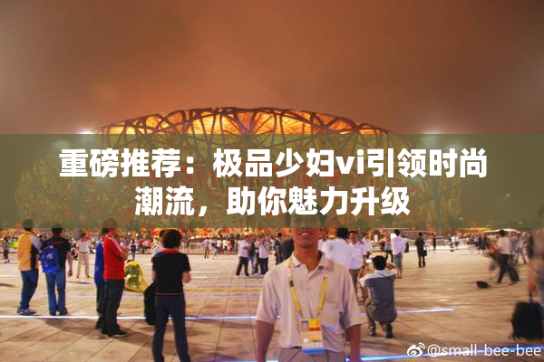 重磅推荐：极品少妇vi引领时尚潮流，助你魅力升级