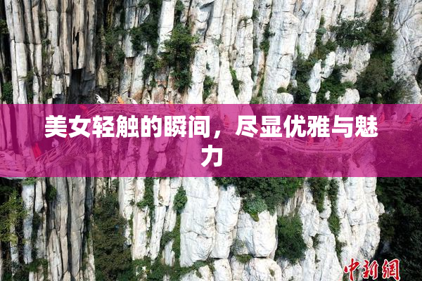 美女轻触的瞬间，尽显优雅与魅力