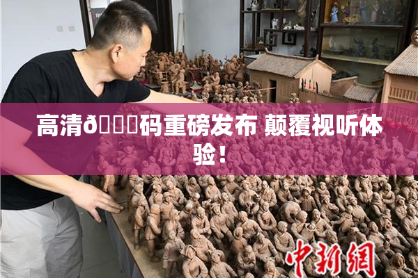 高清🈚码重磅发布 颠覆视听体验！