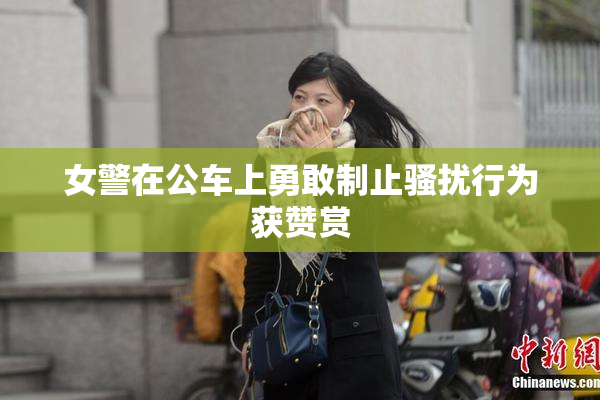 女警在公车上勇敢制止骚扰行为获赞赏