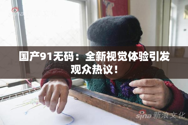 国产91无码：全新视觉体验引发观众热议！