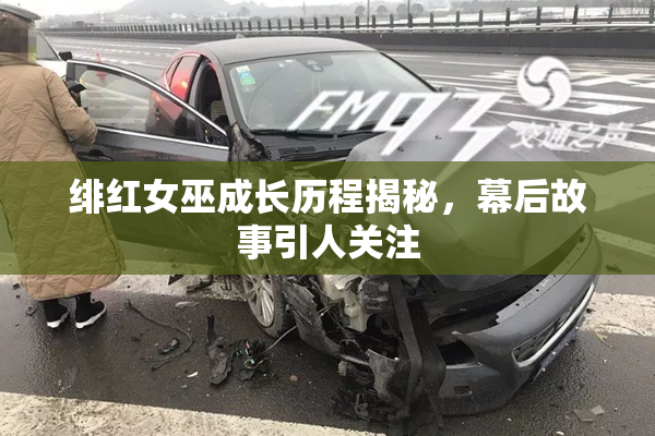 绯红女巫成长历程揭秘，幕后故事引人关注