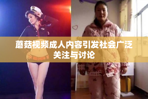 蘑菇视频成人内容引发社会广泛关注与讨论