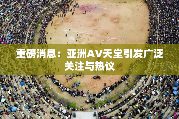 重磅消息：亚洲AV天堂引发广泛关注与热议