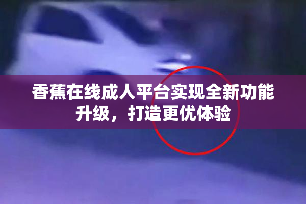 香蕉在线成人平台实现全新功能升级，打造更优体验