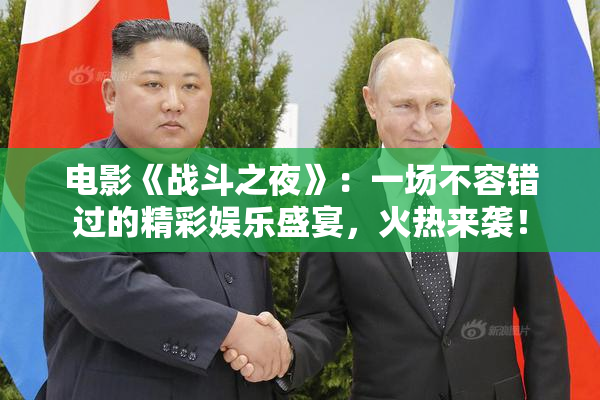 电影《战斗之夜》：一场不容错过的精彩娱乐盛宴，火热来袭！