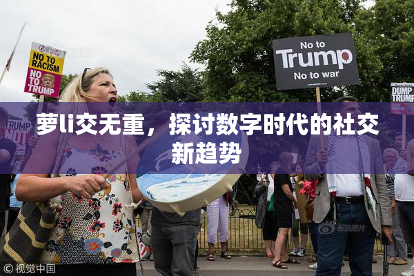 萝li交无重，探讨数字时代的社交新趋势