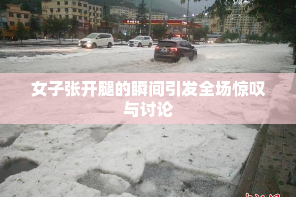 女子张开腿的瞬间引发全场惊叹与讨论