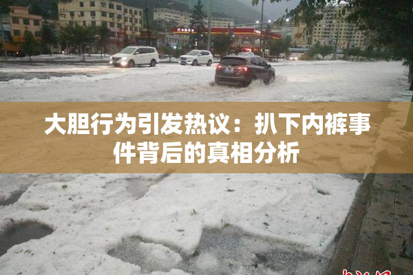 大胆行为引发热议：扒下内裤事件背后的真相分析