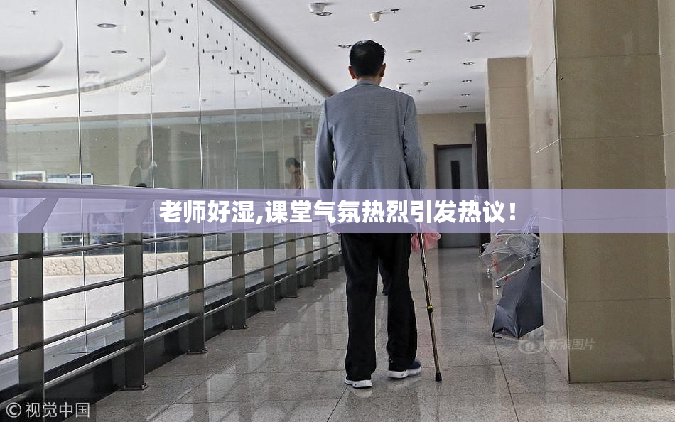 老师好湿,课堂气氛热烈引发热议！