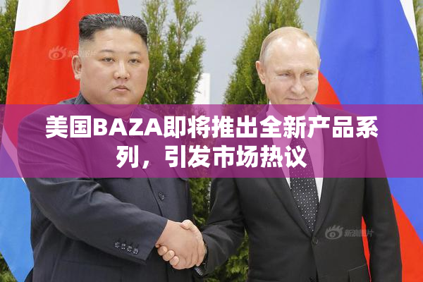 美国BAZA即将推出全新产品系列，引发市场热议