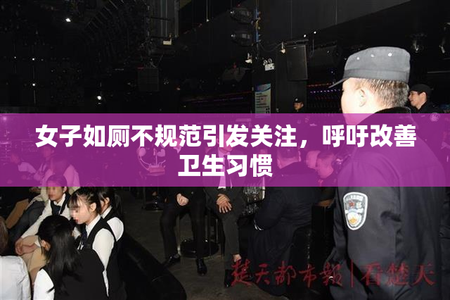 女子如厕不规范引发关注，呼吁改善卫生习惯