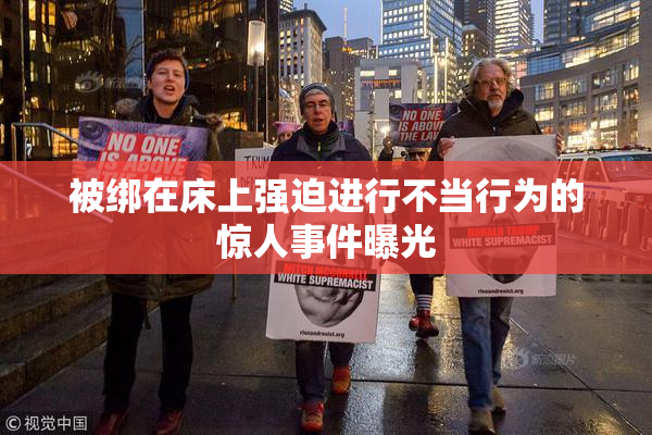 被绑在床上强迫进行不当行为的惊人事件曝光