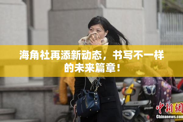 海角社再添新动态，书写不一样的未来篇章！