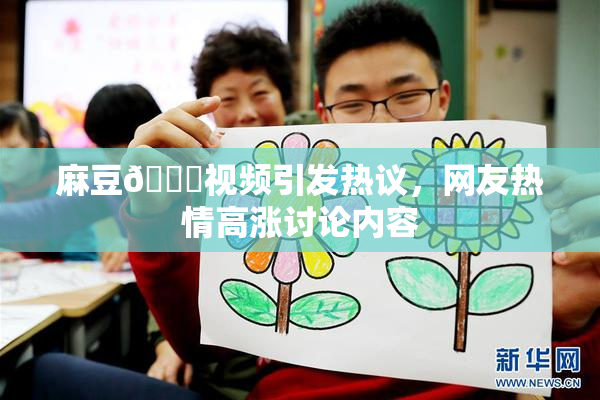 麻豆🔞视频引发热议，网友热情高涨讨论内容