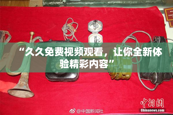 “久久免费视频观看，让你全新体验精彩内容”