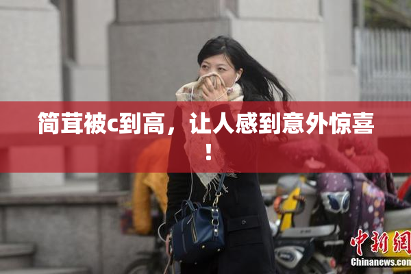 简茸被c到高，让人感到意外惊喜！
