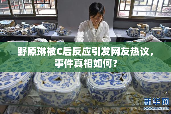 野原琳被C后反应引发网友热议，事件真相如何？