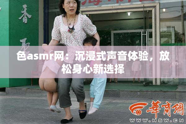 色asmr网：沉浸式声音体验，放松身心新选择