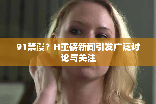 91禁漫？H重磅新闻引发广泛讨论与关注