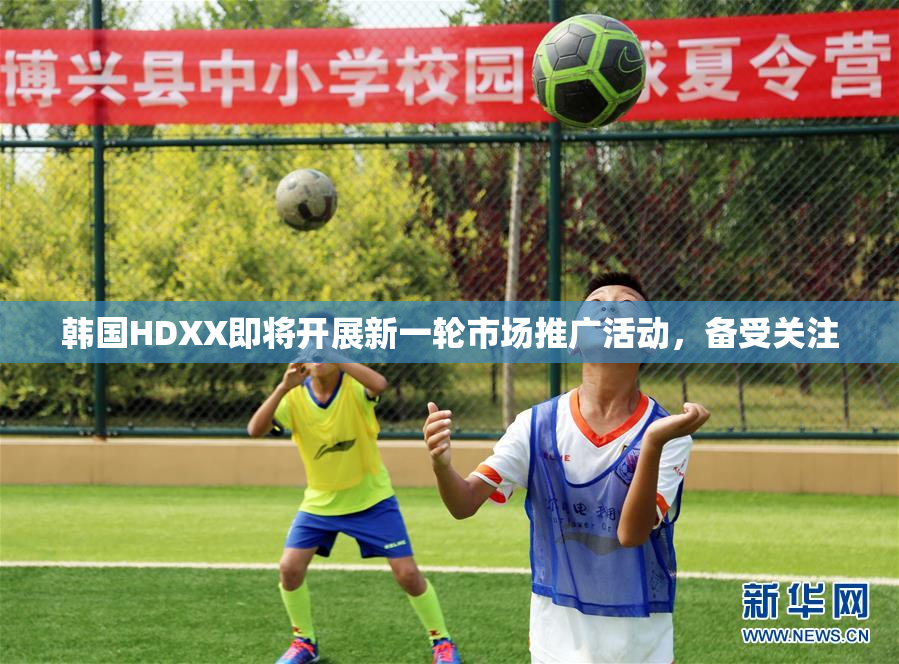 韩国HDXX即将开展新一轮市场推广活动，备受关注