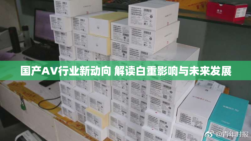 国产AV行业新动向 解读白重影响与未来发展