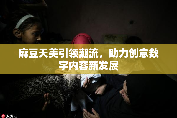 麻豆天美引领潮流，助力创意数字内容新发展