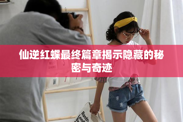 仙逆红蝶最终篇章揭示隐藏的秘密与奇迹