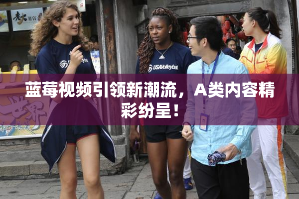 蓝莓视频引领新潮流，A类内容精彩纷呈！