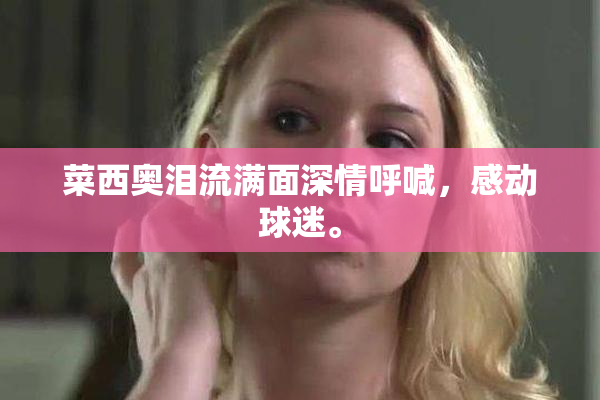 菜西奥泪流满面深情呼喊，感动球迷。