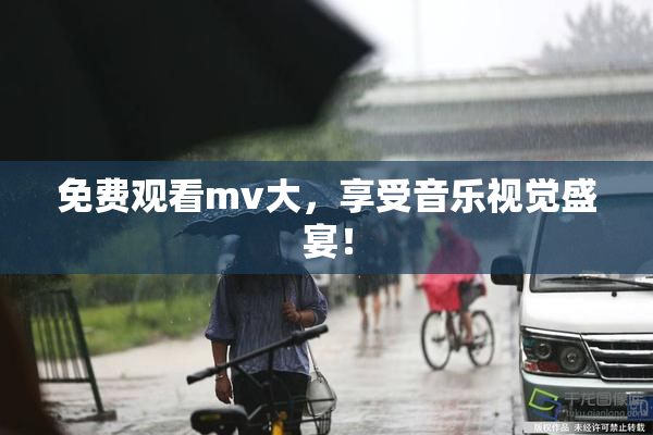 免费观看mv大，享受音乐视觉盛宴！