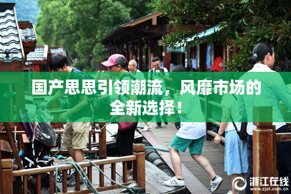 国产思思引领潮流，风靡市场的全新选择！