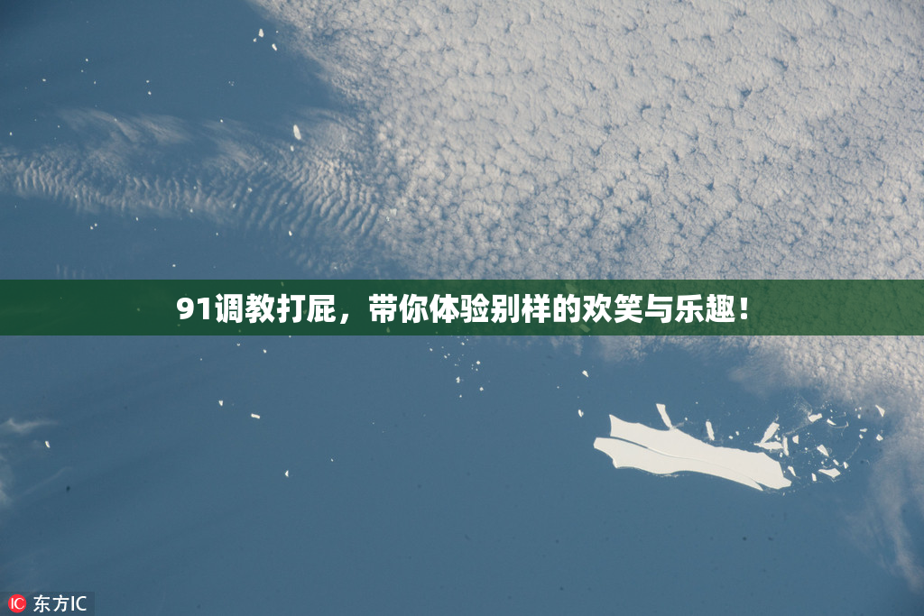 91调教打屁，带你体验别样的欢笑与乐趣！