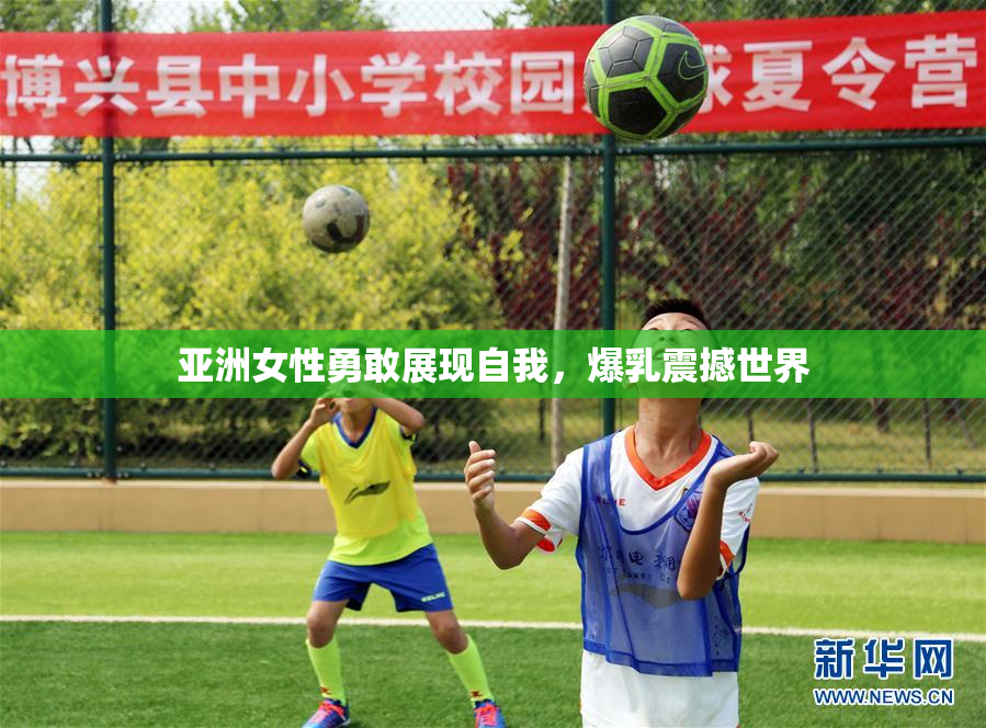 亚洲女性勇敢展现自我，爆乳震撼世界