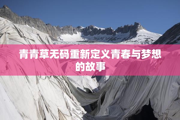 青青草无码重新定义青春与梦想的故事