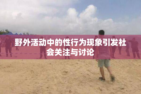 野外活动中的性行为现象引发社会关注与讨论