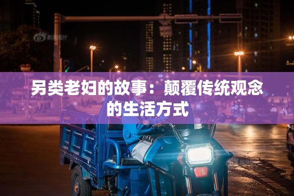 另类老妇的故事：颠覆传统观念的生活方式
