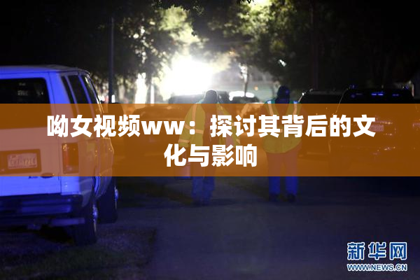 呦女视频ww：探讨其背后的文化与影响
